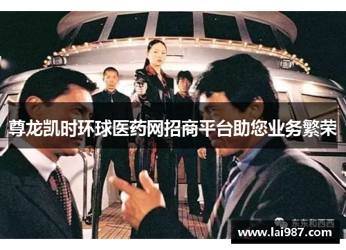 尊龙凯时环球医药网招商平台助您业务繁荣 尊龙凯时环球医药网招商平台助您业务繁荣