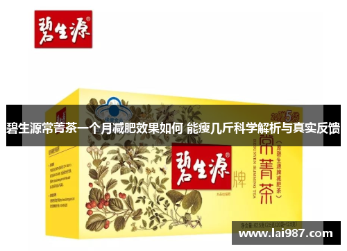 碧生源常菁茶一个月减肥效果如何 能瘦几斤科学解析与真实反馈 碧生源常菁茶一个月减肥效果如何 能瘦几斤科学解析与真实反馈