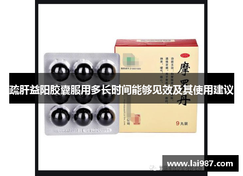 疏肝益阳胶囊服用多长时间能够见效及其使用建议