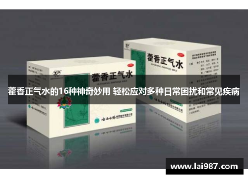 藿香正气水的16种神奇妙用 轻松应对多种日常困扰和常见疾病