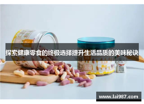 探索健康零食的终极选择提升生活品质的美味秘诀 探索健康零食的终极选择提升生活品质的美味秘诀