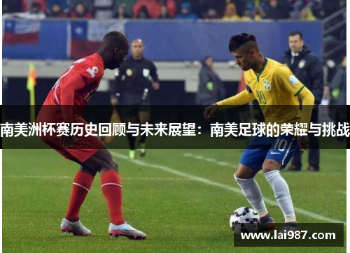 南美洲杯赛历史回顾与未来展望：南美足球的荣耀与挑战